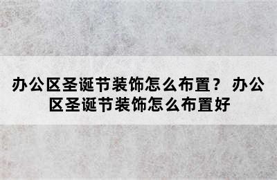 办公区圣诞节装饰怎么布置？ 办公区圣诞节装饰怎么布置好